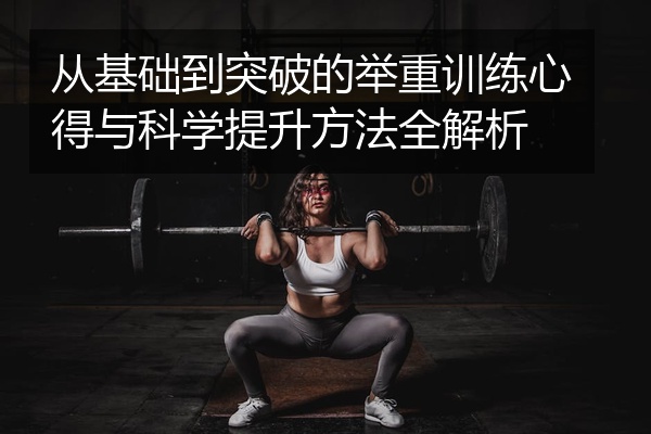 从基础到突破的举重训练心得与科学提升方法全解析