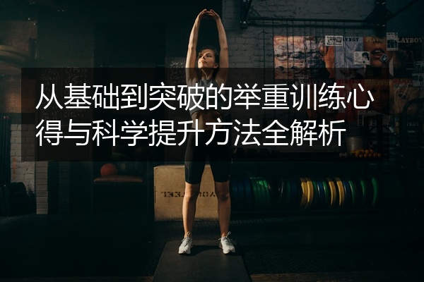 从基础到突破的举重训练心得与科学提升方法全解析