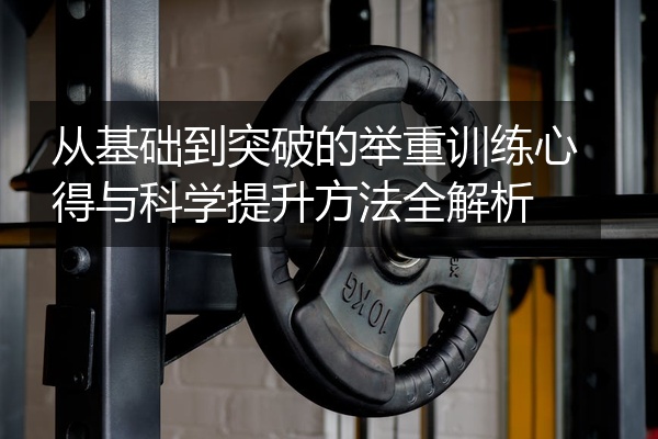 从基础到突破的举重训练心得与科学提升方法全解析