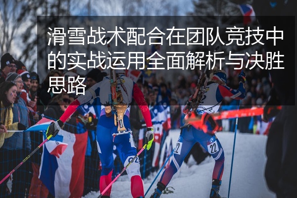 滑雪战术配合在团队竞技中的实战运用全面解析与决胜思路