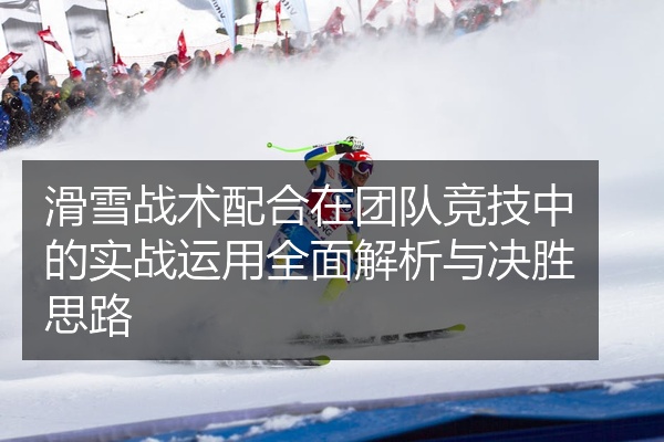 滑雪战术配合在团队竞技中的实战运用全面解析与决胜思路