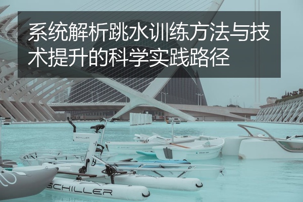 系统解析跳水训练方法与技术提升的科学实践路径