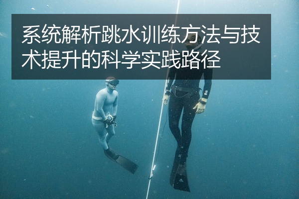 系统解析跳水训练方法与技术提升的科学实践路径