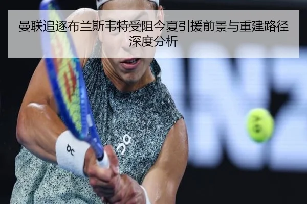曼联追逐布兰斯韦特受阻今夏引援前景与重建路径深度分析
